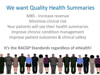MBS - Increase revenue
Minimise clinical risk
Your patients will see their health summaries
Improve chronic condition management
Improve patient outcomes & clinical safety
It’s the RACGP Standards regardless of eHealth!
We want Quality Health Summaries
 