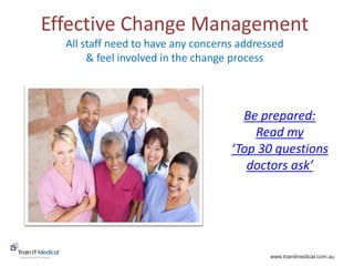 www.trainitmedical.com.au
Be prepared:
Read my
‘Top 30 questions
doctors ask’
Effective Change Management
All staff need to have any concerns addressed
& feel involved in the change process
 