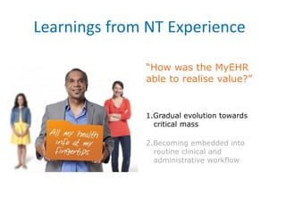 1.Gradual evolution towards
critical mass
2.Becoming embedded into
routine clinical and
administrative workflow
“How was the MyEHR
able to realise value?”
Learnings from NT Experience
 