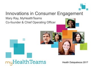 1
Conﬁdential
Innovations in Consumer Engagement
Mary Ray, MyHealthTeams
Co-founder & Chief Operating Officer
Health Datapalooza 2017
 