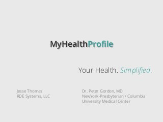 MyHealthProfile


                     Your Health. Simplified.

Jesse Thomas          Dr. Peter Gordon, MD
RDE Systems, LLC      NewYork-Presbyterian / Columbia
                      University Medical Center
 