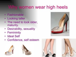 Why women wear high heels Fashionable  Looking taller  The need to look older, maturity. Desirability, sexuality  Femininity Ideal Self  Confidence, self esteem 