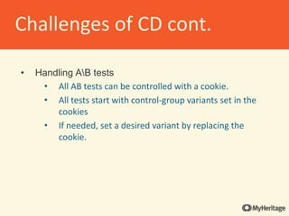 • Handling AB tests
• All AB tests can be controlled with a cookie.
• All tests start with control-group variants set in the
cookies
• If needed, set a desired variant by replacing the
cookie.
Challenges of CD cont.
 