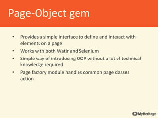 • Provides a simple interface to define and interact with
elements on a page
• Works with both Watir and Selenium
• Simple way of introducing OOP without a lot of technical
knowledge required
• Page factory module handles common page classes
action
Page-Object gem
 