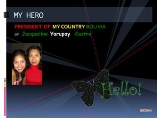 MY HERO
PRESIDENT OF MY COUNTRY BOLIVIA
BY Jacqueline Yarupay Castro
 