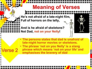 Meaning of Verses
He’s not afraid of a late-night film,
Full of horrors on the telly,
And is he afraid of skeletons?
Not Dad, not on your Nelly!
 