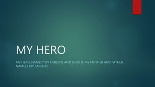 MY HERO
MY HERO, NAMELY MY HEROINE AND HERO IS MY MOTHER AND FATHER,
NAMELY MY PARENTS.
 