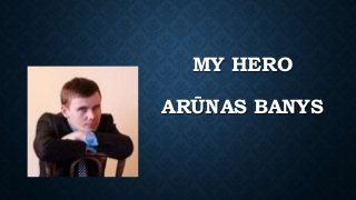 MY HERO
ARŪNAS BANYS
 