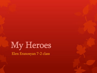My Heroes
Elen Eranosyan 7-2 class
 