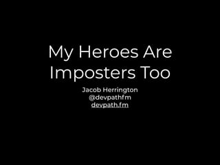 My Heroes Are
Imposters Too
Jacob Herrington
@devpathfm
devpath.fm
 