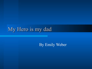 My Hero is my dadMy Hero is my dad
By Emily Weber
 