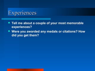 ExperiencesExperiences
 Tell me about a couple of your most memorable
experiences?
 Were you awarded any medals or citations? How
did you get them?
 