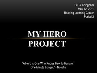 Bill Cunningham May 12, 2011 Reading Learning Center Period 2 MY HERO PROJECT “A Hero is One Who Knows How to Hang on  One Minute Longer.” - Novalis 