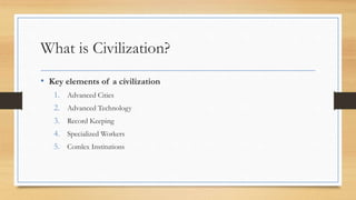 What is Civilization?
• Key elements of a civilization
1. Advanced Cities
2. Advanced Technology
3. Record Keeping
4. Specialized Workers
5. Comlex Institutions
 