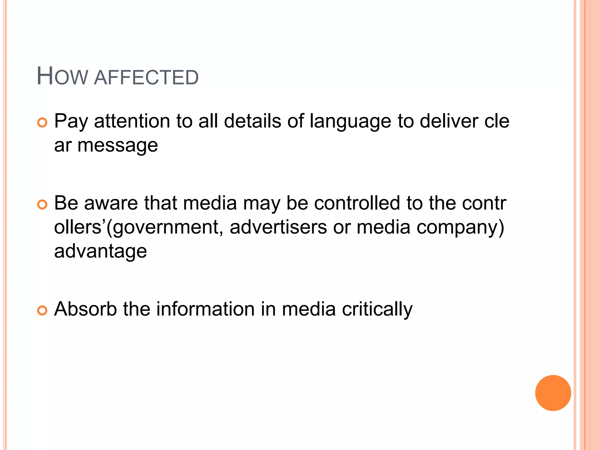 How affectedPay attention to all details of language to deliver clear messageBe aware that media may be controlled to the controllers’(government, advertisers or media company) advantageAbsorb the information in media critically