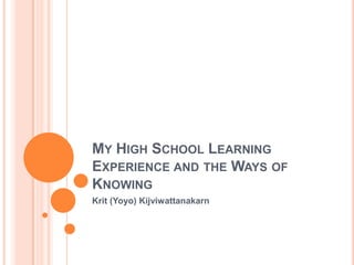 My High School Learning Experience and the Ways of Knowing Krit (Yoyo) Kijviwattanakarn 