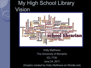   My High School Library Vision Holly Matthews The University of Memphis ICL 7730 June 24, 2011 (Graphic created by Holly Matthews on Wordle.net) 