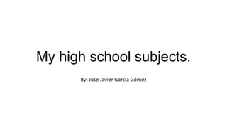 My high school subjects.
By: Jose Javier García Gómez
 