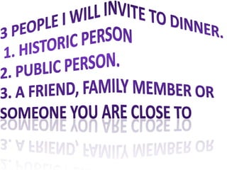 3 People I will invite to dinner. 1. historic person2. Public person.3. A friend, Family Member or someone you are close to 