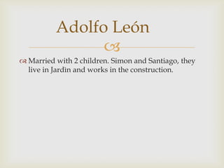 Married with 2 children. Simon and Santiago, they live in Jardìn and works in the construction.Adolfo León	