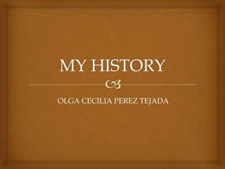MY HISTORY OLGA CECILIA PEREZ TEJADA 