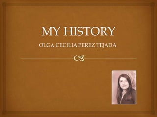 MY HISTORY OLGA CECILIA PEREZ TEJADA 