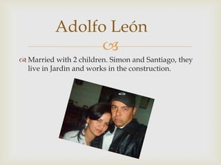 Married with 2 children. Simon and Santiago, they live in Jardìn and works in the construction.Adolfo León	
