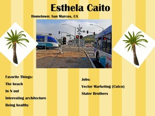 Esthela Caito Hometown: San Marcos, CA Favorite Things:  The beach In N out  Interesting architecture Being healthy  Jobs: Vector Marketing (Cutco) Stater Brothers 