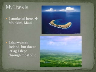 My TravelsI snorkeled here.  Molokini, MauiI also went to Ireland, but due to jetlag I slept through most of it.