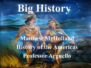 Big History

 Matthew McHolland
History of the Americas
  Professor Arguello
 