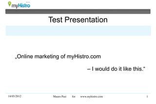 Test Presentation



     „Online marketing of myHistro.com

                                          – I would do it like this.“



14/05/2012         Mauro Pasi   for   www.myhistro.com                  1
 
