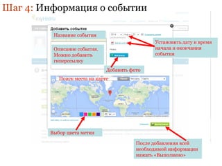 Шаг 4: Информация о событии 
Название события 
Описание события. 
Можно добавить 
гиперссылку 
Установить дату и время 
начала и окончания 
события 
Добавить фото 
Поиск места на карте 
Выбор цвета метки 
После добавления всей 
необходимой информации 
нажать «Выполнено» 
 