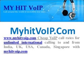 MyhitVoIP.Com 
www.myhitvoip.com Cheap VoIP call rates for 
unlimited international calling to and from 
India, UK, USA, Canada, Singapore with 
myhitvoip.com 
 