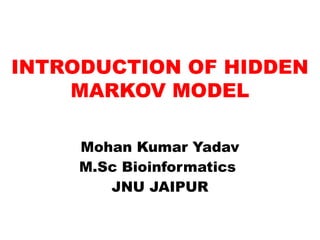 INTRODUCTION OF HIDDEN
MARKOV MODEL
Mohan Kumar Yadav
M.Sc Bioinformatics
JNU JAIPUR

 