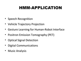 HMM-APPLICATION
• Speech Recognition
• Vehicle Trajectory Projection
• Gesture Learning for Human-Robot Interface
• Positron Emission Tomography (PET)
• Optical Signal Detection
• Digital Communications
• Music Analysis

 