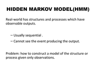 HIDDEN MARKOV MODEL(HMM)
Real-world has structures and processes which have
observable outputs.
– Usually sequential .
– C...