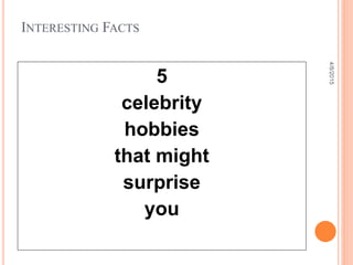INTERESTING FACTS
5
celebrity
hobbies
that might
surprise
you
4/8/2015
 