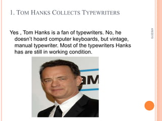 1. TOM HANKS COLLECTS TYPEWRITERS
Yes , Tom Hanks is a fan of typewriters. No, he
doesn’t hoard computer keyboards, but vintage,
manual typewriter. Most of the typewriters Hanks
has are still in working condition.
4/8/2015
 