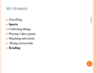 MY HOBBIES
 Travelling
 Sports
 Collecting things
 Playing video games
 Watching television
 Doing crosswords
 Reading
4/8/2015
 