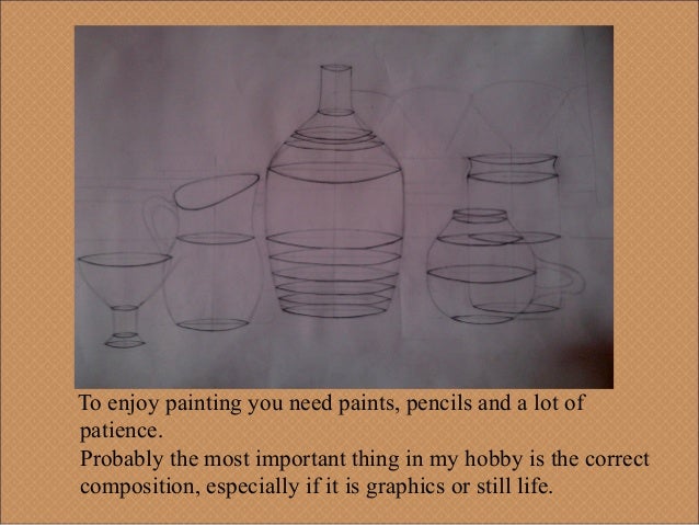 my hobby painting topic My hobby began when i was 2 years old when my mom and dad bought me my first art kit i began drawing simple things such as cats and dogs and as i got older i have learned how to become a better drawer, from taking a few art classes at sunol glen. my hobby painting topic My hobby began when i was 2 years old when my mom and dad bought me my first art kit i began drawing simple things such as cats and dogs and as i got older i have learned how to become a better drawer, from taking a few art classes at sunol glen.