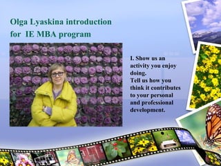 I. Show us an 
activity you enjoy 
doing. 
Tell us how you 
think it contributes 
to your personal 
and professional 
development. 
Olga Lyaskina introduction 
for IE MBA program 
 