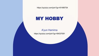 MY HOBBY
A’yun Hamima
https://quizizz.com/join?gc=84037091
https://quizizz.com/join?gc=81496754
 