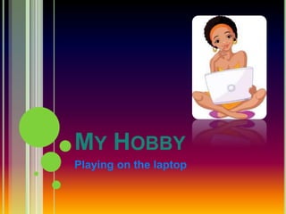 MY HOBBY
Playing on the laptop
 