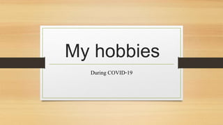 My hobbies
During COVID-19
 