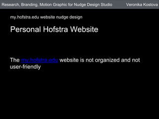 Personal Hofstra Website
my.hofstra.edu website nudge design
Veronika KostovaResearch, Branding, Motion Graphic for Nudge Design Studio
The my.hofstra.edu website is not organized and not
user-friendly
 