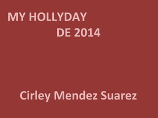 MY HOLLYDAY
DE 2014
Cirley Mendez Suarez
 