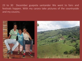23 to 30 December guapota santander We went to fairs and
festivals happen. With my carara take pictures of the countryside
and my cousins.
 