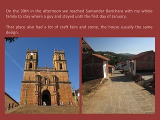 On the 30th in the afternoon we reached Santander Barichara with my whole
family to stay where a guy and stayed until the first day of January,
That place also had a lot of craft fairs and stone, the house usually the same
design.
 