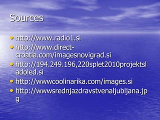 Sources
• http://www.radio1.si
• http://www.direct-
  croatia.com/imagesnovigrad.si
• http://194.249.196,220splet2010projektsl
  adoled.si
• http://wwwcoolinarika.com/images.si
• http://wwwsrednjazdravstvenaljubljana.jp
  g
 