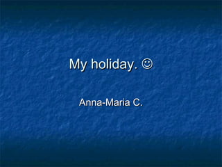 My holiday. 
Anna-Maria C.

 